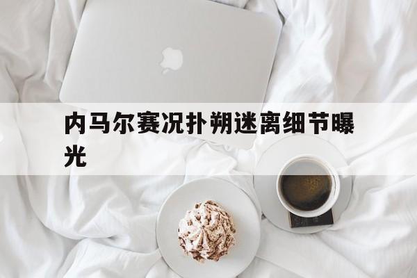 关于内马尔赛况扑朔迷离细节曝光的信息