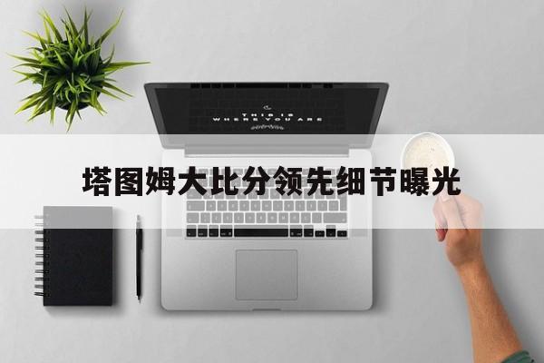 包含塔图姆大比分领先细节曝光的词条 包含塔图姆大比分领先细节曝光的词条